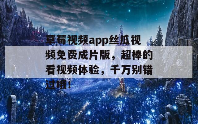 草莓视频app丝瓜视频免费成片版，超棒的看视频体验，千万别错过哦！