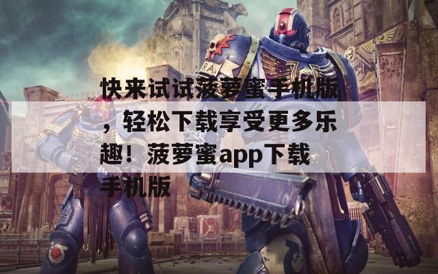 快来试试菠萝蜜手机版，轻松下载享受更多乐趣！菠萝蜜app下载手机版