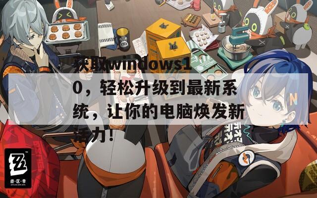 获取windows10，轻松升级到最新系统，让你的电脑焕发新活力！