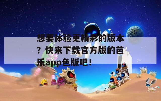 想要体验更精彩的版本？快来下载官方版的芭乐app色版吧！