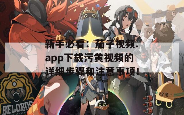 新手必看：茄子视频.app下载污黄视频的详细步骤和注意事项！