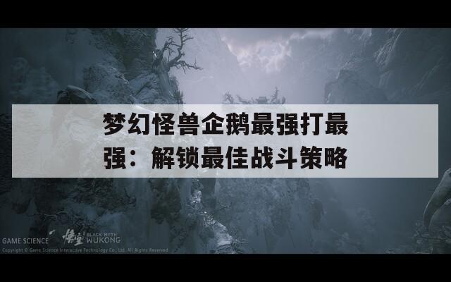 梦幻怪兽企鹅最强打最强：解锁最佳战斗策略