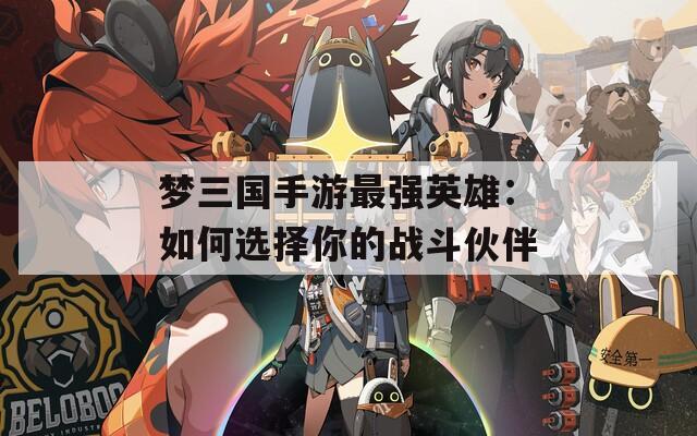 梦三国手游最强英雄：如何选择你的战斗伙伴