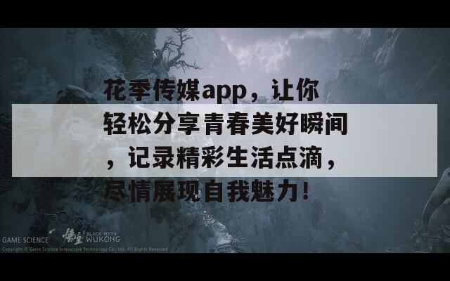 花季传媒app，让你轻松分享青春美好瞬间，记录精彩生活点滴，尽情展现自我魅力！