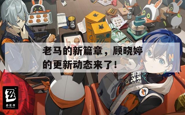 老马的新篇章，顾晓婷的更新动态来了！