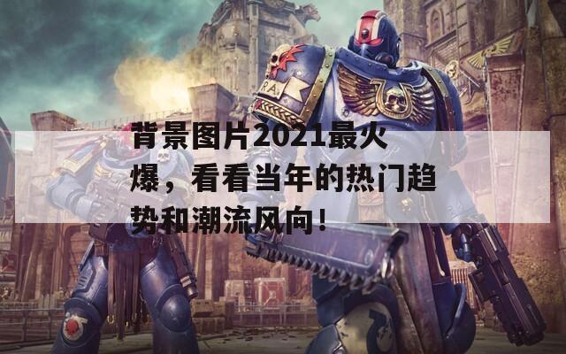 背景图片2021最火爆，看看当年的热门趋势和潮流风向！
