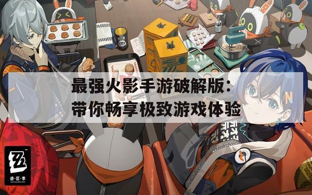 最强火影手游破解版：带你畅享极致游戏体验