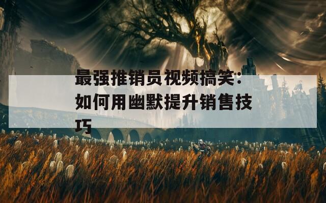 最强推销员视频搞笑：如何用幽默提升销售技巧