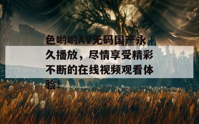 色哟哟AV无码国产永久播放，尽情享受精彩不断的在线视频观看体验！
