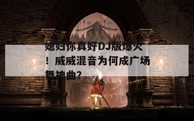 媳妇你真好DJ版爆火！威威混音为何成广场舞神曲？