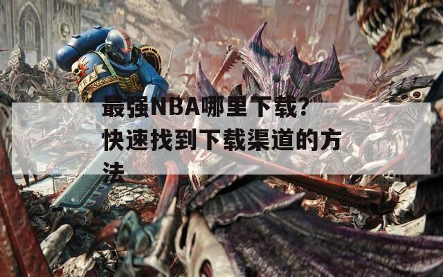 最强NBA哪里下载？快速找到下载渠道的方法
