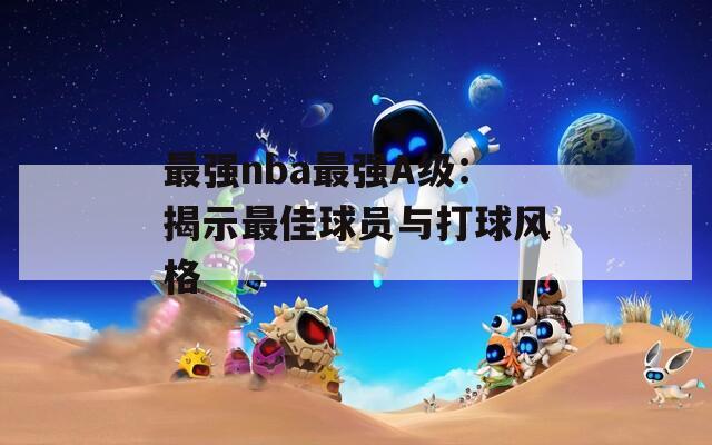 最强nba最强A级：揭示最佳球员与打球风格