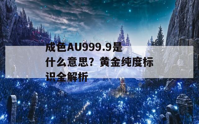 成色AU999.9是什么意思？黄金纯度标识全解析