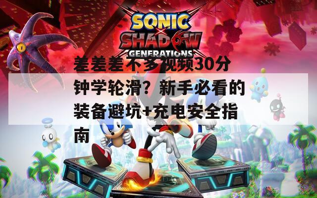 差差差不多视频30分钟学轮滑？新手必看的装备避坑+充电安全指南