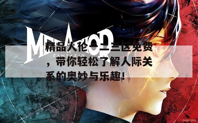 精品人伦一二三区免费，带你轻松了解人际关系的奥妙与乐趣！