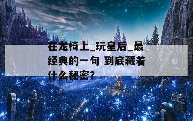 在龙椅上_玩皇后_最经典的一句 到底藏着什么秘密？