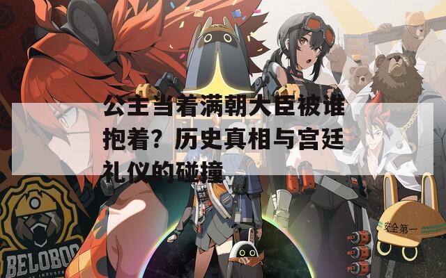 公主当着满朝大臣被谁抱着？历史真相与宫廷礼仪的碰撞