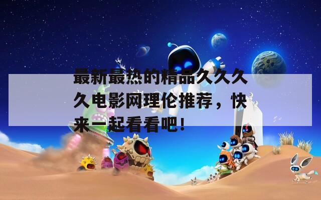 最新最热的精品久久久久电影网理伦推荐，快来一起看看吧！