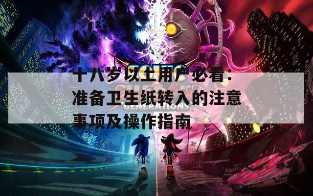十八岁以上用户必看：准备卫生纸转入的注意事项及操作指南