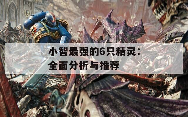 小智最强的6只精灵：全面分析与推荐