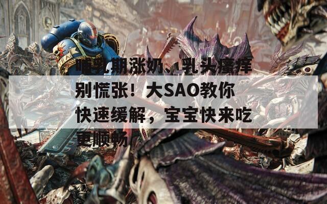 哺乳期涨奶、乳头瘙痒别慌张！大SAO教你快速缓解，宝宝快来吃更顺畅