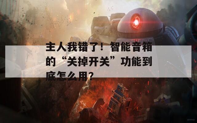 主人我错了！智能音箱的“关掉开关”功能到底怎么用？