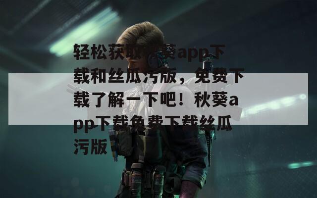 轻松获取秋葵app下载和丝瓜污版，免费下载了解一下吧！秋葵app下载免费下载丝瓜污版