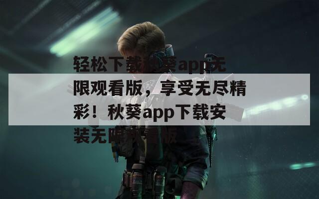 轻松下载秋葵app无限观看版，享受无尽精彩！秋葵app下载安装无限观看版
