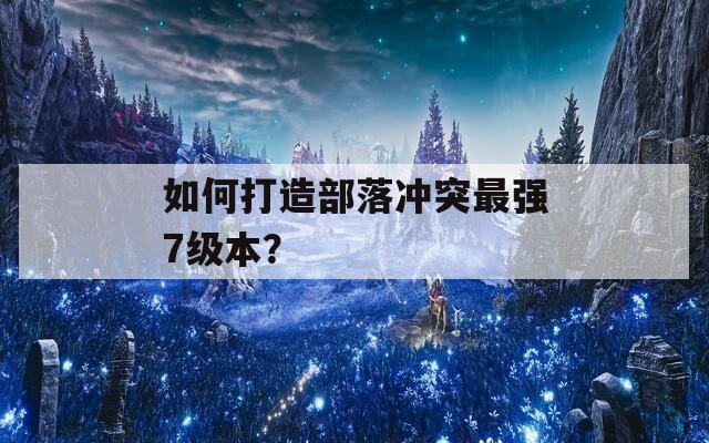 如何打造部落冲突最强7级本？