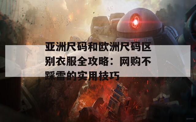 亚洲尺码和欧洲尺码区别衣服全攻略：网购不踩雷的实用技巧