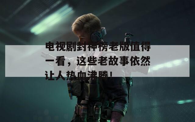 电视剧封神榜老版值得一看，这些老故事依然让人热血沸腾！