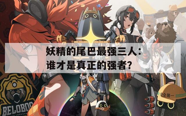 妖精的尾巴最强三人：谁才是真正的强者？