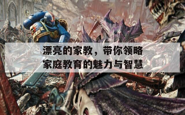 漂亮的家教，带你领略家庭教育的魅力与智慧