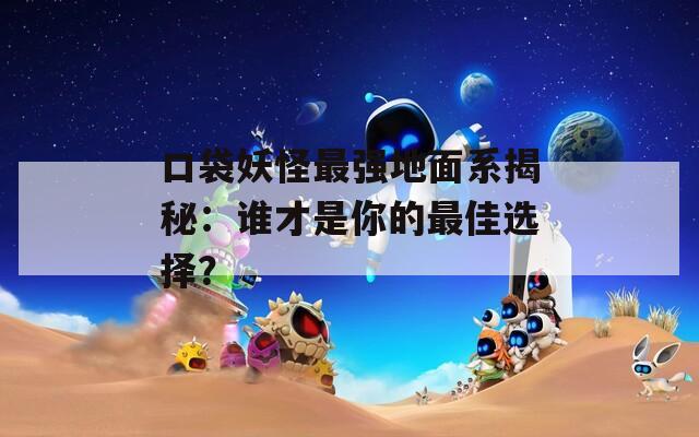 口袋妖怪最强地面系揭秘：谁才是你的最佳选择？