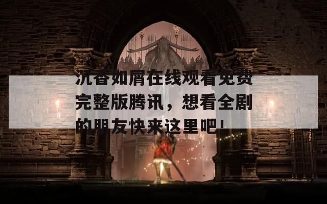 沉香如屑在线观看免费完整版腾讯，想看全剧的朋友快来这里吧！