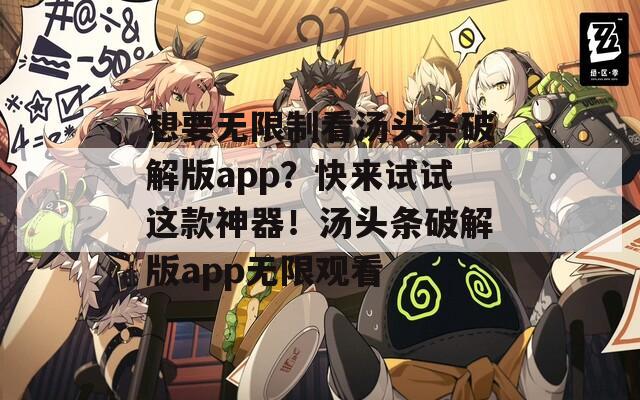 想要无限制看汤头条破解版app？快来试试这款神器！汤头条破解版app无限观看