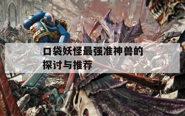 口袋妖怪最强准神兽的探讨与推荐