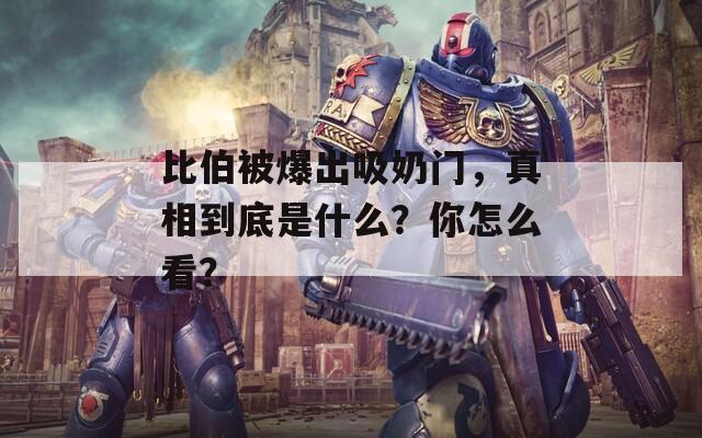 比伯被爆出吸奶门，真相到底是什么？你怎么看？