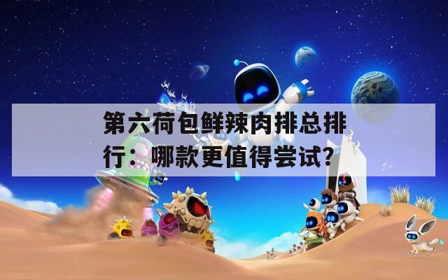 第六荷包鲜辣肉排总排行：哪款更值得尝试？