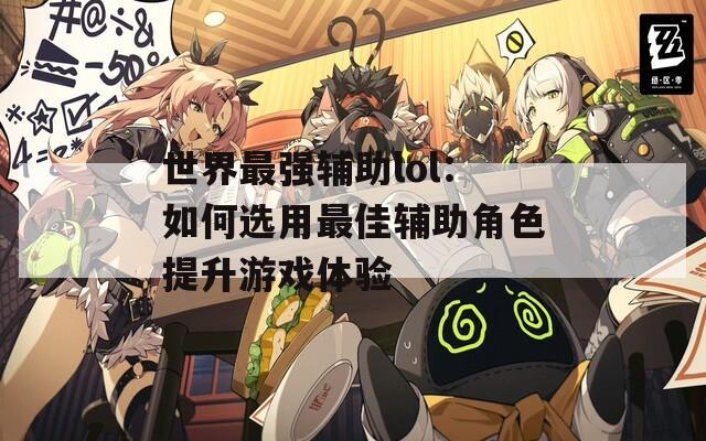 世界最强辅助lol：如何选用最佳辅助角色提升游戏体验