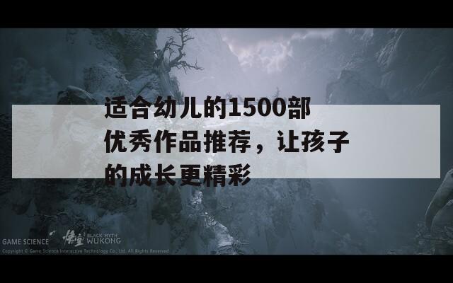 适合幼儿的1500部优秀作品推荐，让孩子的成长更精彩