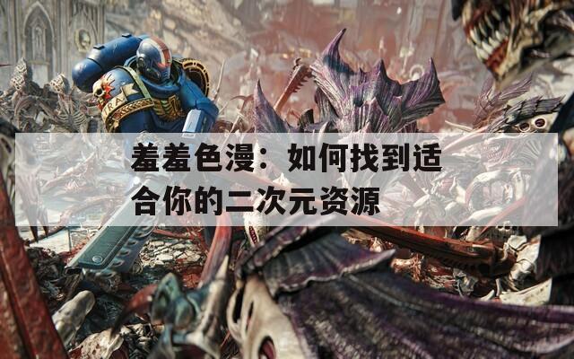 羞羞色漫：如何找到适合你的二次元资源