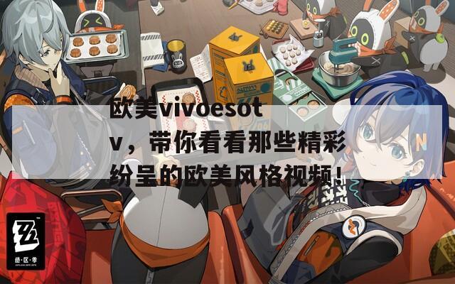 欧美vivoesotv，带你看看那些精彩纷呈的欧美风格视频！