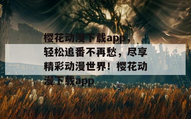 樱花动漫下载app，轻松追番不再愁，尽享精彩动漫世界！樱花动漫下载app