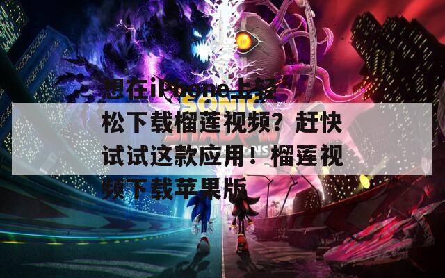 想在iPhone上轻松下载榴莲视频？赶快试试这款应用！榴莲视频下载苹果版