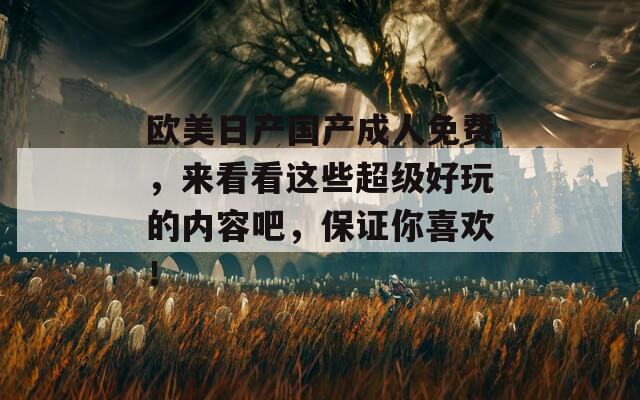欧美日产国产成人免费，来看看这些超级好玩的内容吧，保证你喜欢！