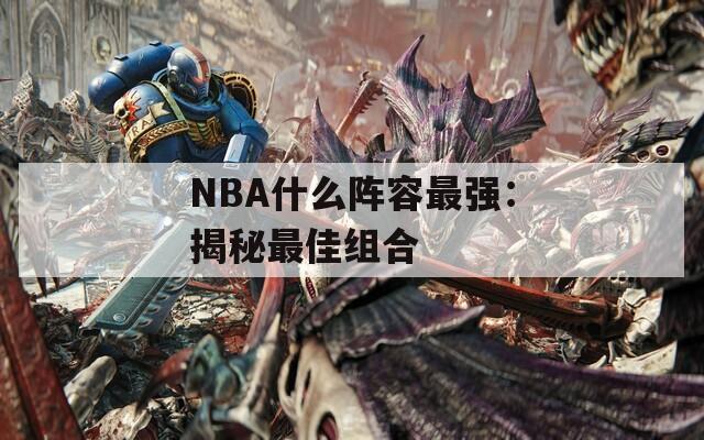 NBA什么阵容最强：揭秘最佳组合