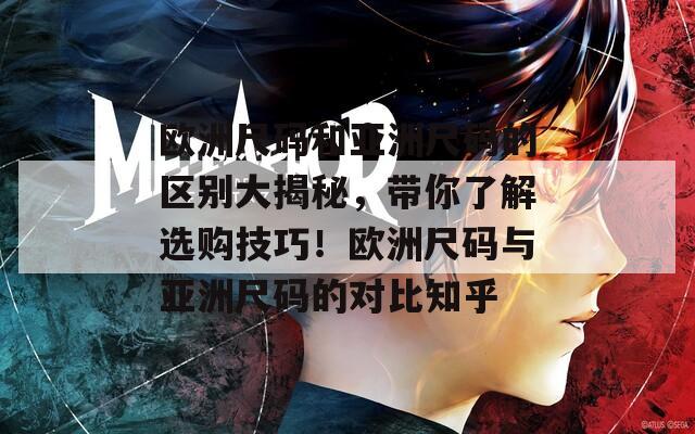 欧洲尺码和亚洲尺码的区别大揭秘，带你了解选购技巧！欧洲尺码与亚洲尺码的对比知乎