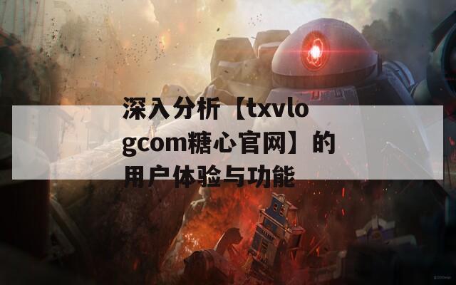 深入分析【txvlogcom糖心官网】的用户体验与功能