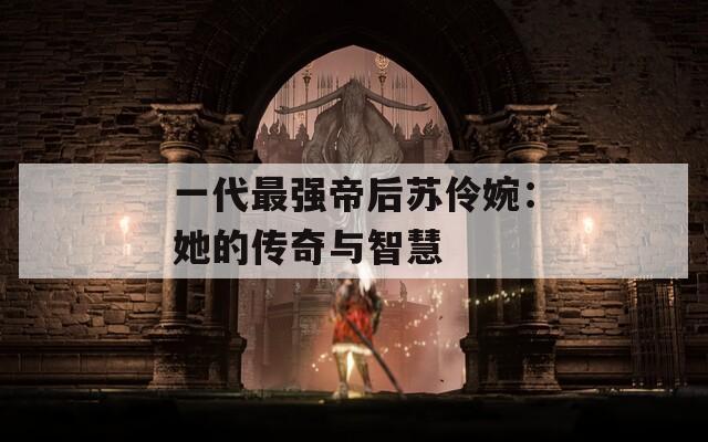 一代最强帝后苏伶婉：她的传奇与智慧